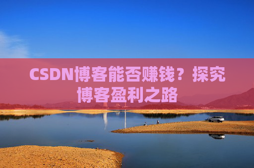 CSDN博客能否赚钱？探究博客盈利之路
